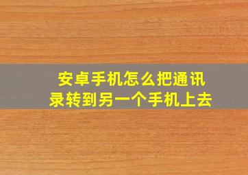 安卓手机怎么把通讯录转到另一个手机上去