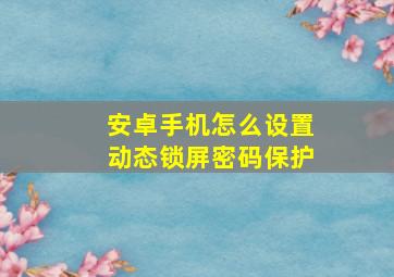 安卓手机怎么设置动态锁屏密码保护