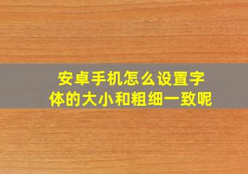 安卓手机怎么设置字体的大小和粗细一致呢