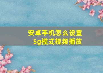 安卓手机怎么设置5g模式视频播放