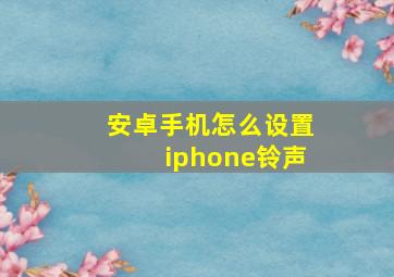 安卓手机怎么设置iphone铃声