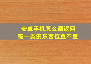 安卓手机怎么调返回键一类的东西位置不变