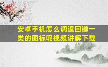 安卓手机怎么调返回键一类的图标呢视频讲解下载