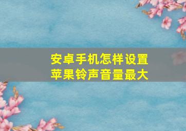 安卓手机怎样设置苹果铃声音量最大