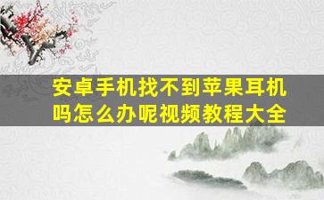 安卓手机找不到苹果耳机吗怎么办呢视频教程大全