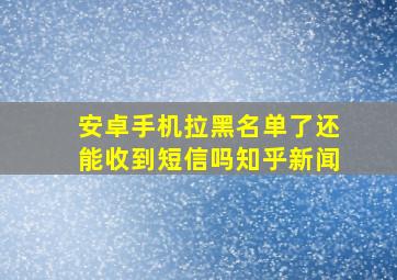 安卓手机拉黑名单了还能收到短信吗知乎新闻