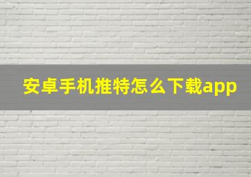 安卓手机推特怎么下载app