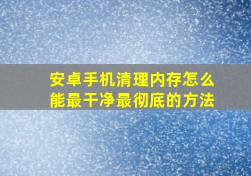 安卓手机清理内存怎么能最干净最彻底的方法