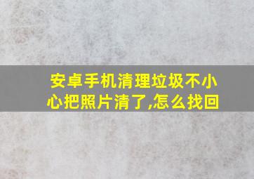 安卓手机清理垃圾不小心把照片清了,怎么找回