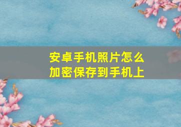 安卓手机照片怎么加密保存到手机上