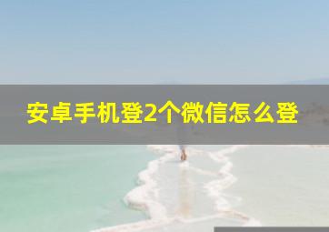 安卓手机登2个微信怎么登