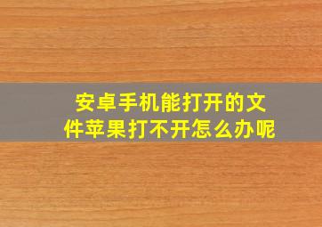 安卓手机能打开的文件苹果打不开怎么办呢