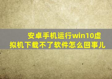 安卓手机运行win10虚拟机下载不了软件怎么回事儿