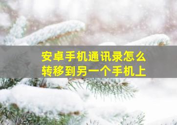 安卓手机通讯录怎么转移到另一个手机上