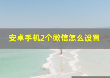 安卓手机2个微信怎么设置