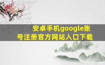 安卓手机google账号注册官方网站入口下载