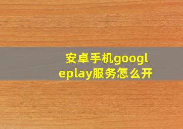 安卓手机googleplay服务怎么开