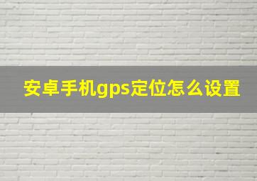 安卓手机gps定位怎么设置