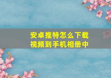 安卓推特怎么下载视频到手机相册中