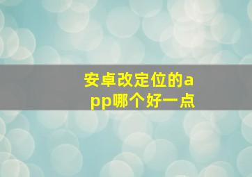 安卓改定位的app哪个好一点