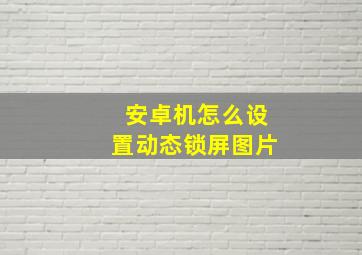 安卓机怎么设置动态锁屏图片