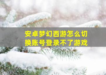 安卓梦幻西游怎么切换账号登录不了游戏