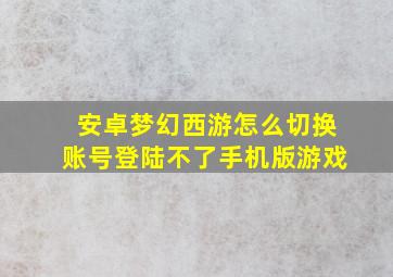 安卓梦幻西游怎么切换账号登陆不了手机版游戏