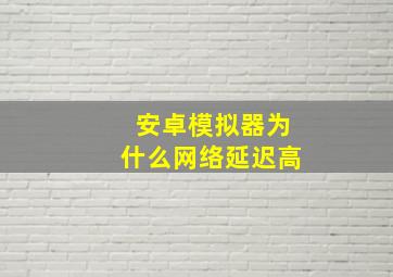 安卓模拟器为什么网络延迟高