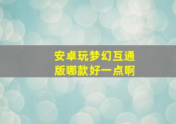 安卓玩梦幻互通版哪款好一点啊