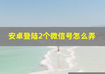 安卓登陆2个微信号怎么弄