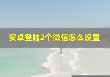 安卓登陆2个微信怎么设置