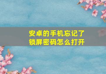 安卓的手机忘记了锁屏密码怎么打开