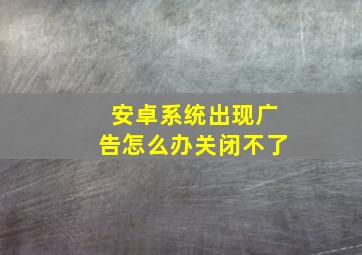 安卓系统出现广告怎么办关闭不了