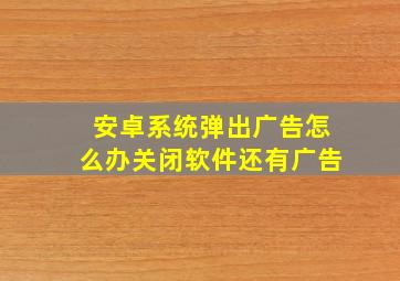 安卓系统弹出广告怎么办关闭软件还有广告