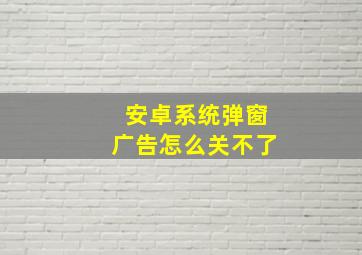 安卓系统弹窗广告怎么关不了