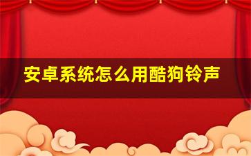 安卓系统怎么用酷狗铃声