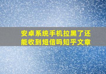 安卓系统手机拉黑了还能收到短信吗知乎文章