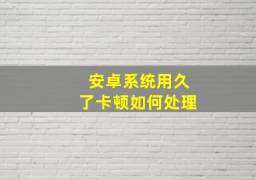 安卓系统用久了卡顿如何处理