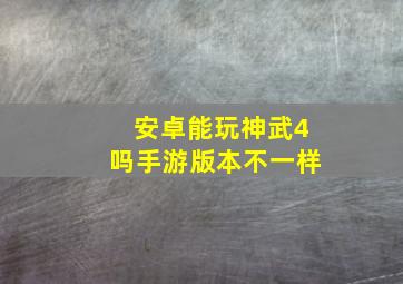 安卓能玩神武4吗手游版本不一样