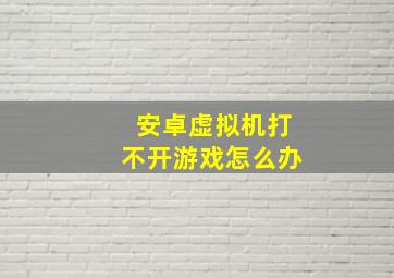 安卓虚拟机打不开游戏怎么办