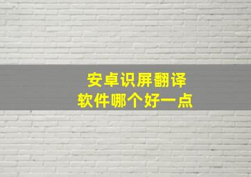 安卓识屏翻译软件哪个好一点