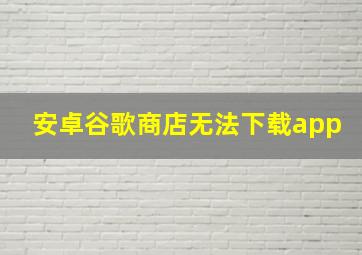 安卓谷歌商店无法下载app