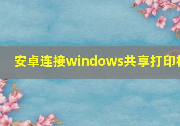 安卓连接windows共享打印机