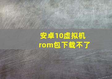 安卓10虚拟机rom包下载不了