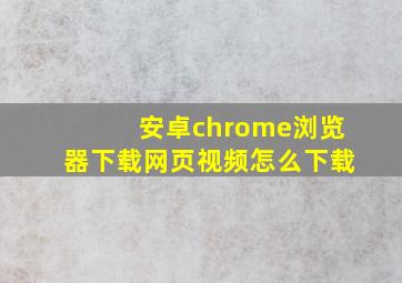 安卓chrome浏览器下载网页视频怎么下载