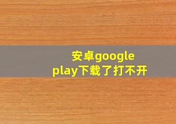 安卓google play下载了打不开