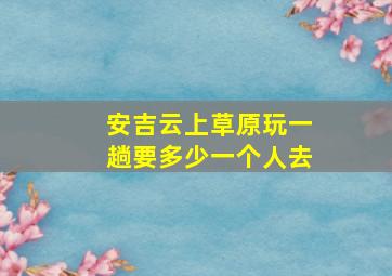 安吉云上草原玩一趟要多少一个人去