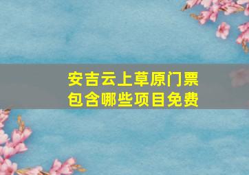 安吉云上草原门票包含哪些项目免费