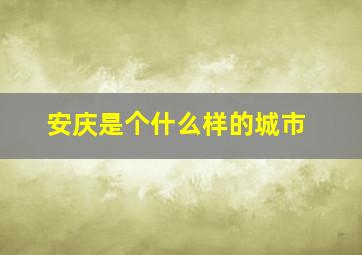 安庆是个什么样的城市