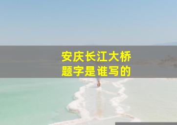 安庆长江大桥题字是谁写的